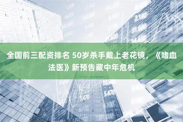 全国前三配资排名 50岁杀手戴上老花镜，《嗜血法医》新预告藏中年危机